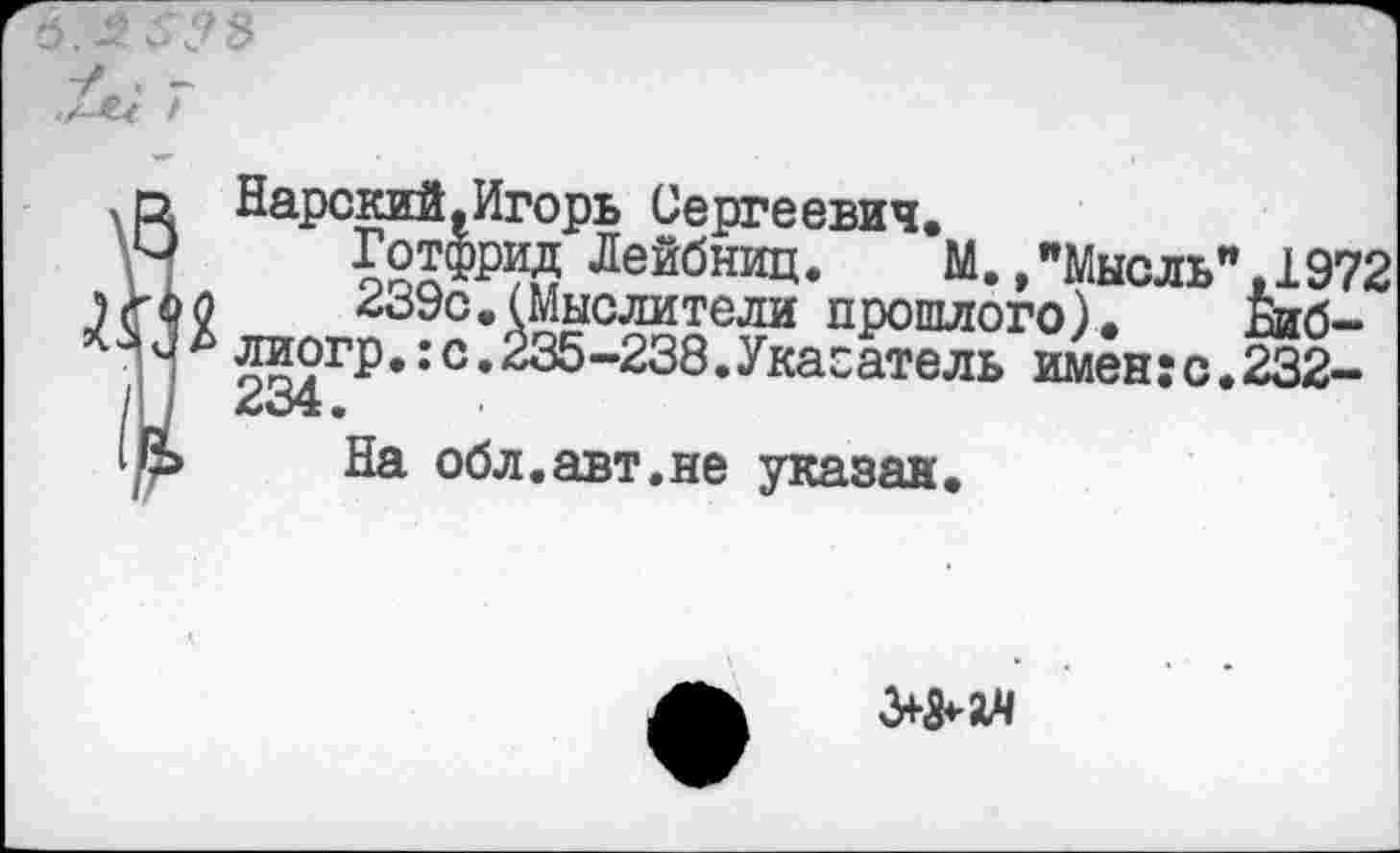 ﻿
ин
Нарский.Игорь Сергеевич.
Готфрид Лейбниц. М./Мысль" ,1972
239с.(Мыслители прошлого). Биб-лиогр.:с.235-238.Указатель имен:с.232-234.
На обл.авт.не указан.
